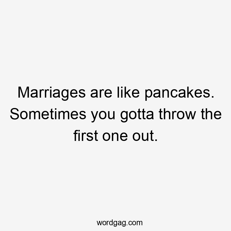 Marriages are like pancakes. Sometimes you gotta throw the first one out.