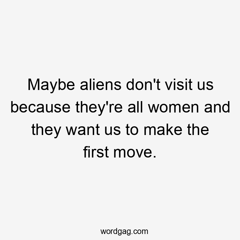 Maybe aliens don't visit us because they're all women and they want us to make the first move.