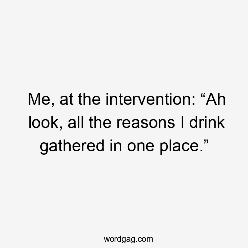 Me, at the intervention: “Ah look, all the reasons I drink gathered in one place.”