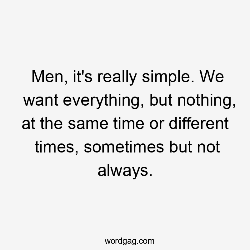 Men, it's really simple. We want everything, but nothing, at the same time or different times, sometimes but not always.