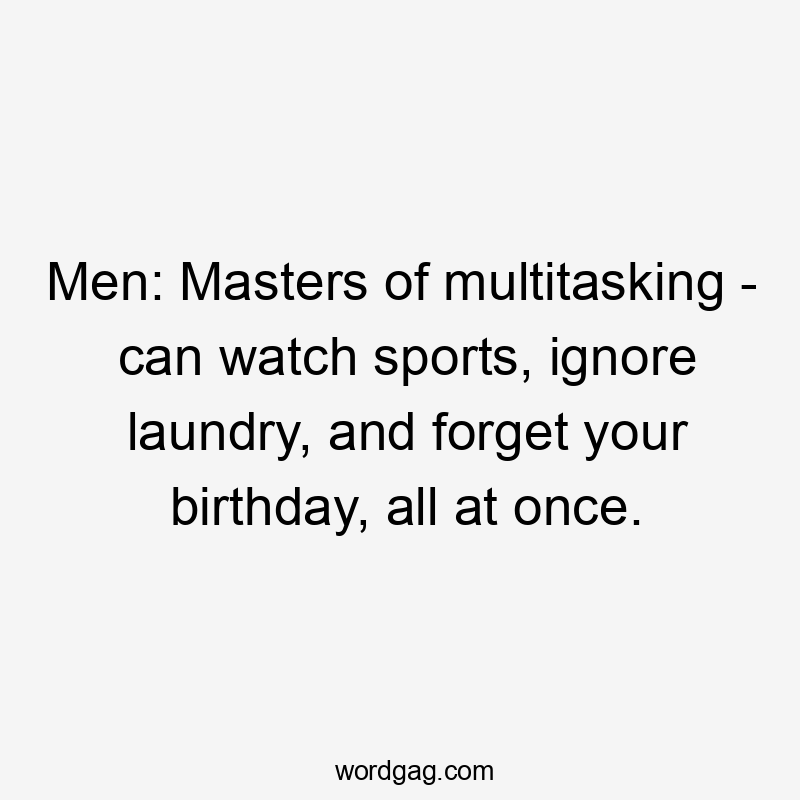 Men: Masters of multitasking - can watch sports, ignore laundry, and forget your birthday, all at once.