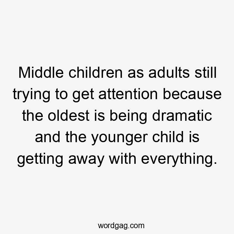 Middle children as adults still trying to get attention because the oldest is being dramatic and the younger child is getting away with everything.