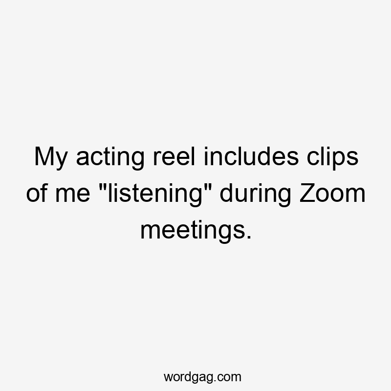 My acting reel includes clips of me "listening" during Zoom meetings.