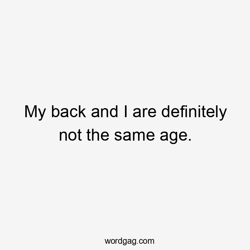 My back and I are definitely not the same age.