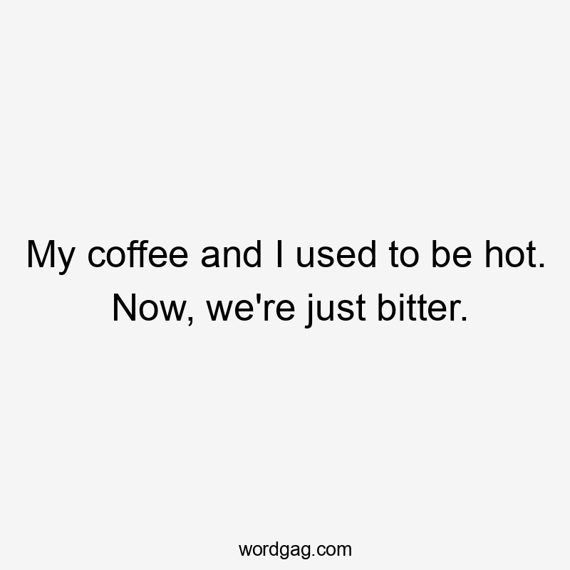 My coffee and I used to be hot. Now, we're just bitter.