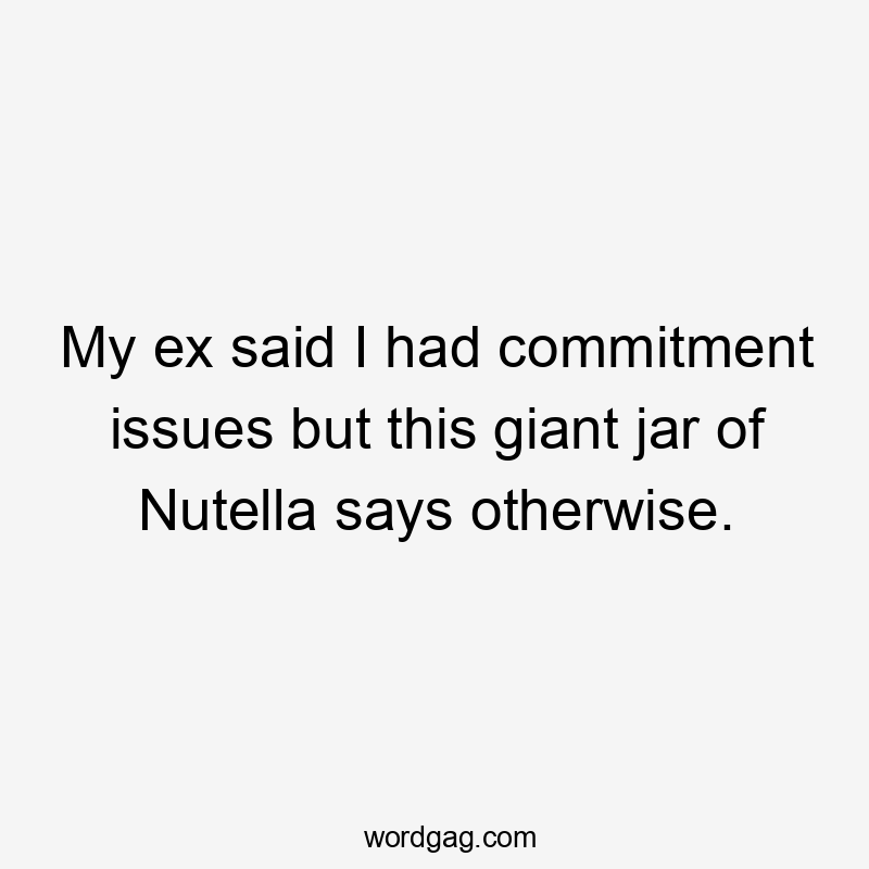 My ex said I had commitment issues but this giant jar of Nutella says otherwise.