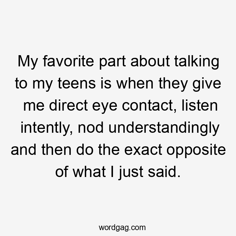 My favorite part about talking to my teens is when they give me direct eye contact, listen intently, nod understandingly and then do the exact opposite of what I just said.