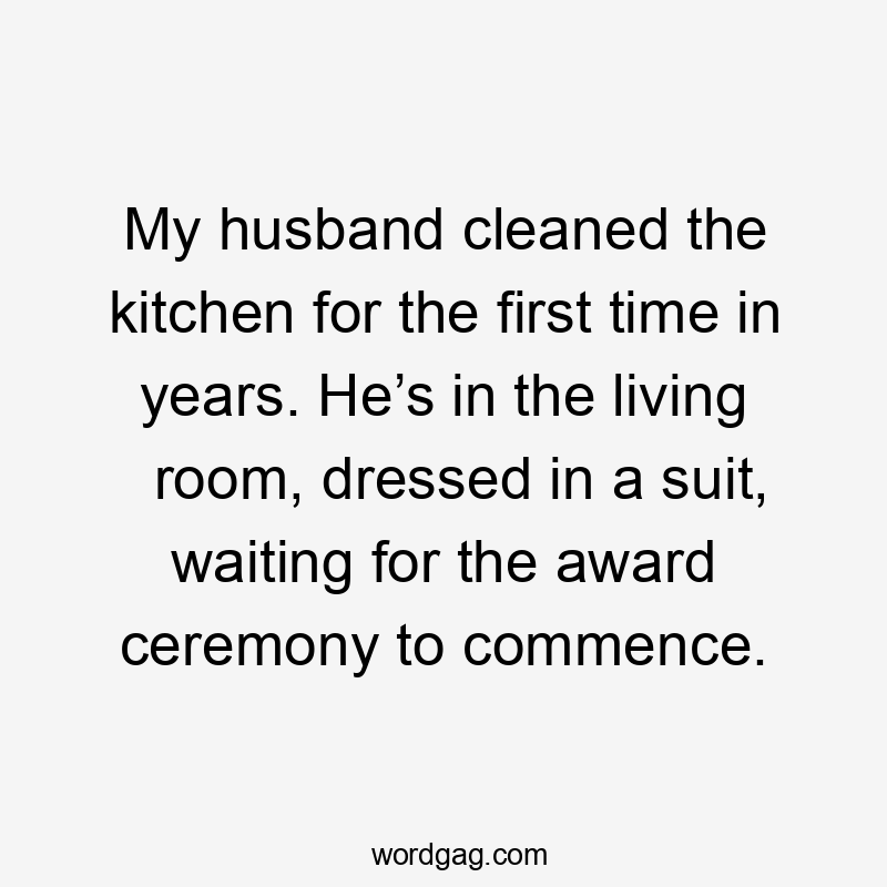 My husband cleaned the kitchen for the first time in years. He’s in the living room, dressed in a suit, waiting for the award ceremony to commence.