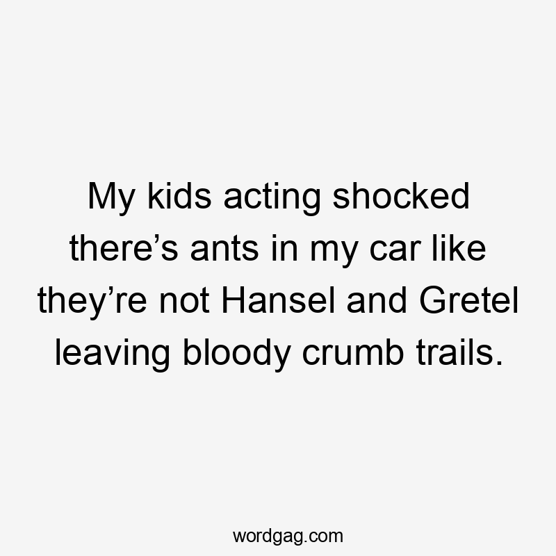 My kids acting shocked there’s ants in my car like they’re not Hansel and Gretel leaving bloody crumb trails.