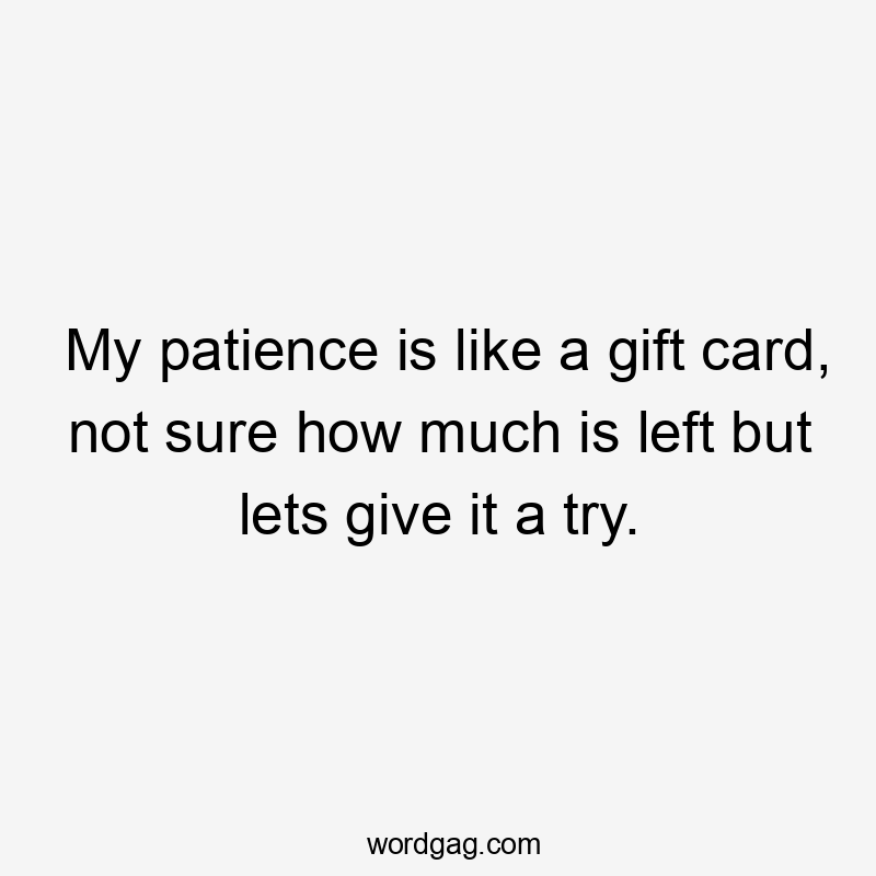 My patience is like a gift card, not sure how much is left but lets give it a try.