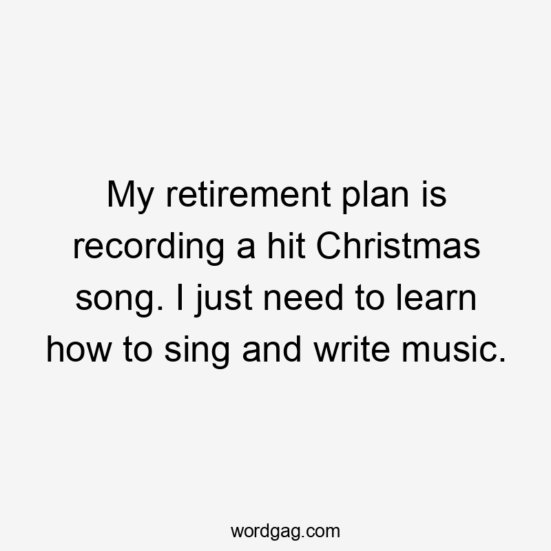 My retirement plan is recording a hit Christmas song. I just need to learn how to sing and write music.