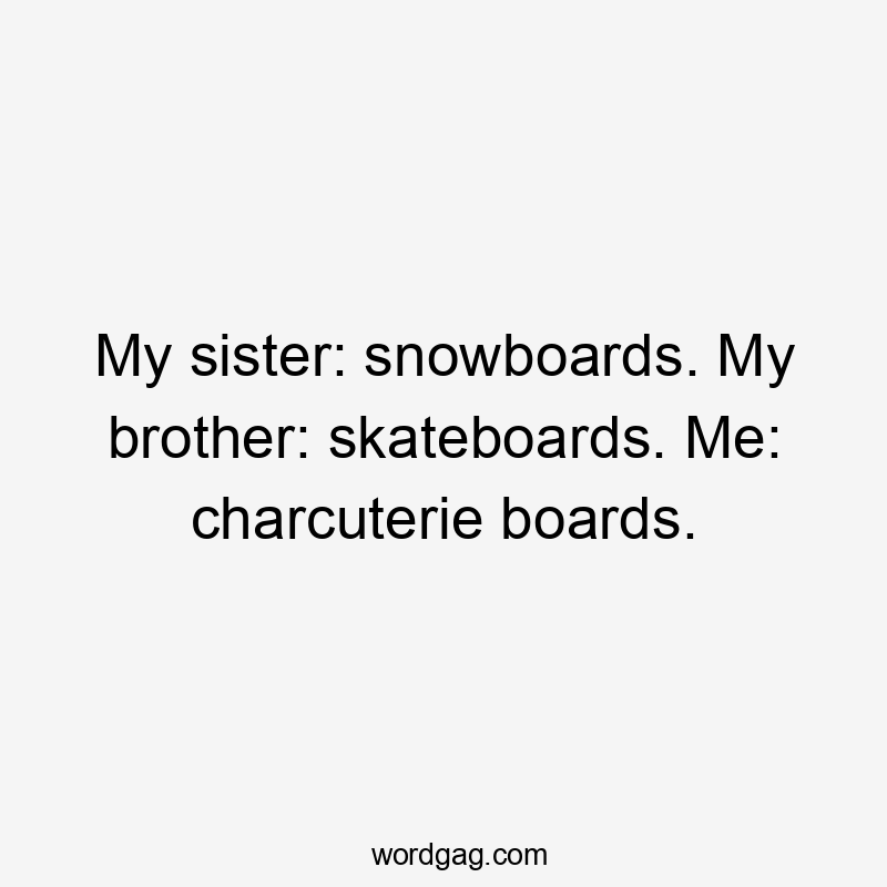 My sister: snowboards. My brother: skateboards. Me: charcuterie boards.