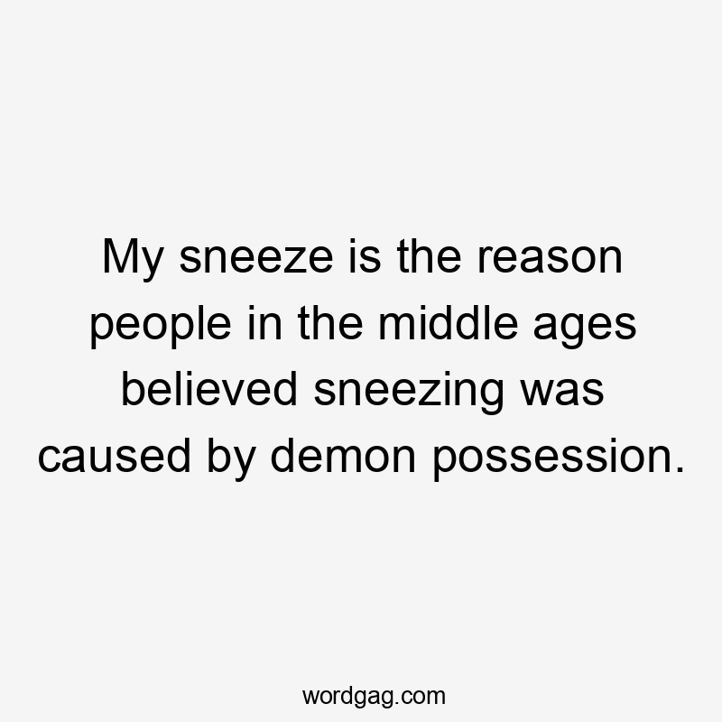 My sneeze is the reason people in the middle ages believed sneezing was caused by demon possession.