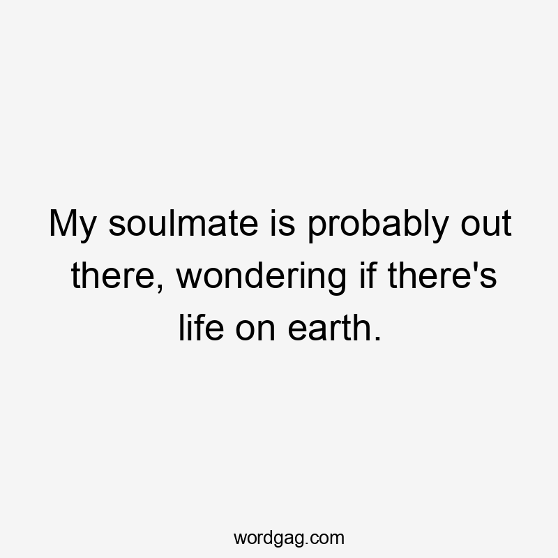 My soulmate is probably out there, wondering if there's life on earth.