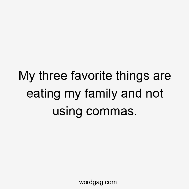 My three favorite things are eating my family and not using commas.