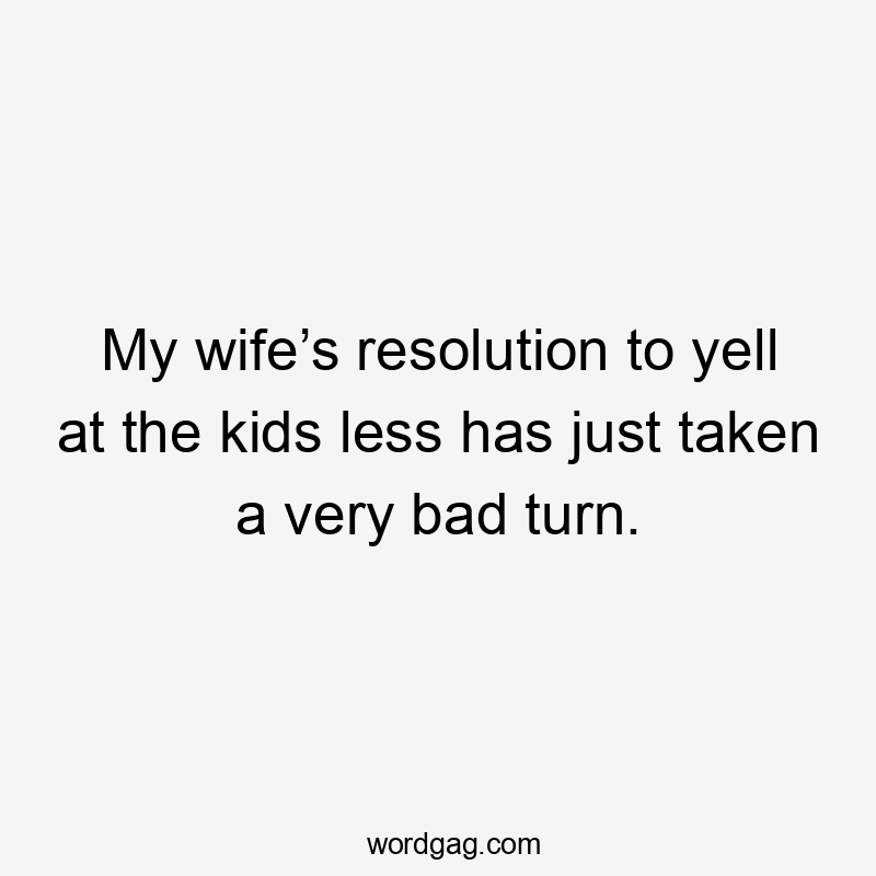 My wife’s resolution to yell at the kids less has just taken a very bad turn.