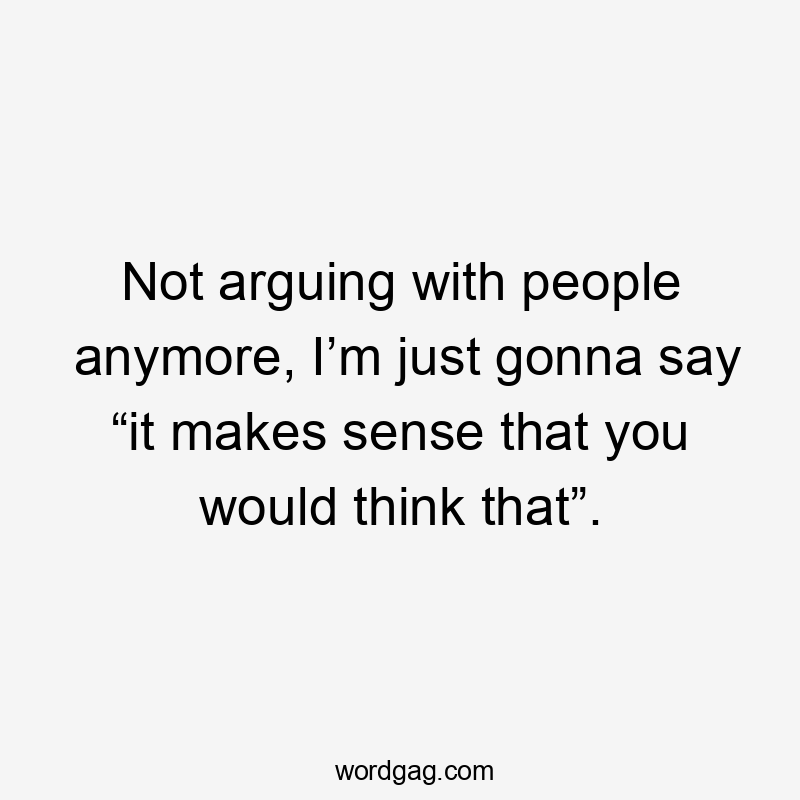 Not arguing with people anymore, I’m just gonna say “it makes sense that you would think that”.