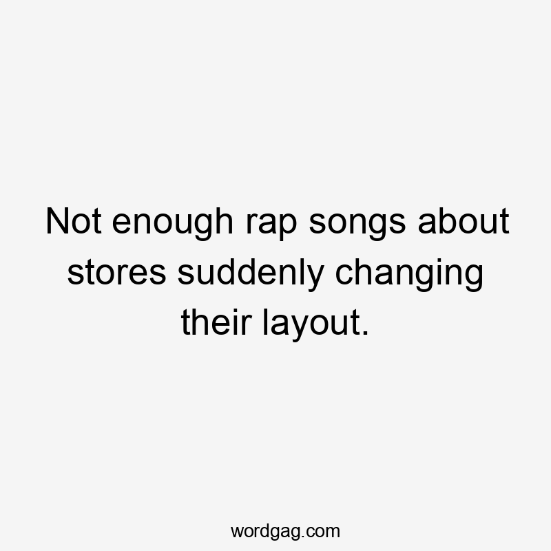 Not enough rap songs about stores suddenly changing their layout.