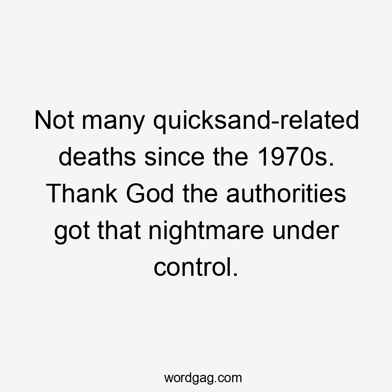 Not many quicksand-related deaths since the 1970s. Thank God the authorities got that nightmare under control.