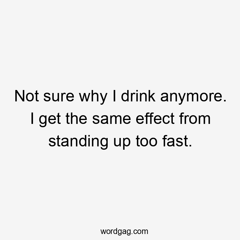 Not sure why I drink anymore. I get the same effect from standing up too fast.