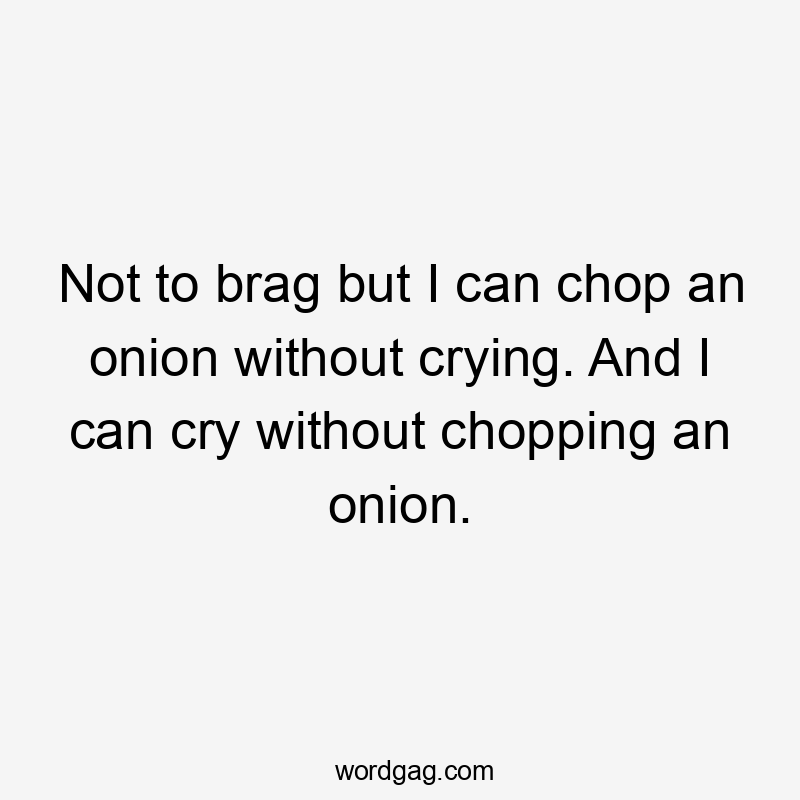 Not to brag but I can chop an onion without crying. And I can cry without chopping an onion.