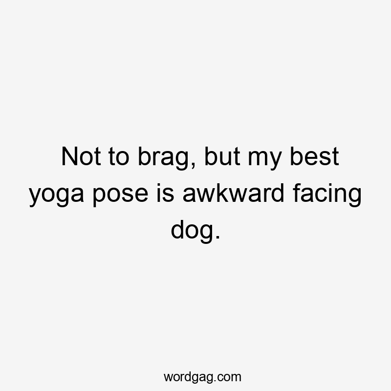 Not to brag, but my best yoga pose is awkward facing dog.