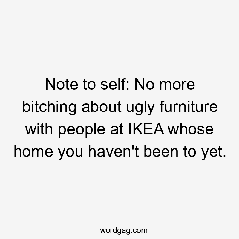 Note to self: No more bitching about ugly furniture with people at IKEA whose home you haven't been to yet.