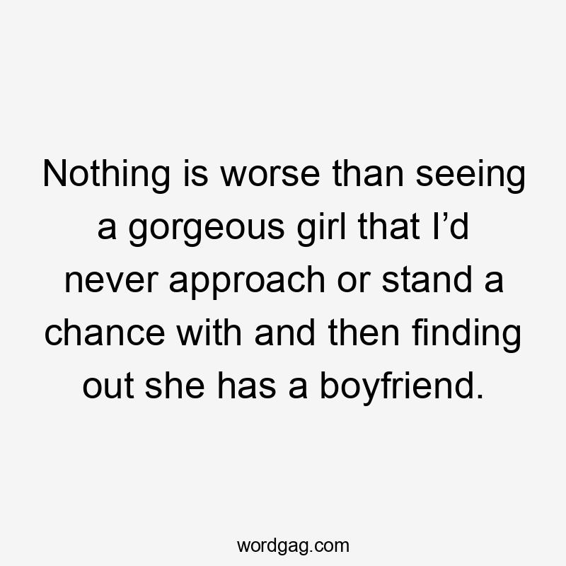 Nothing is worse than seeing a gorgeous girl that I’d never approach or stand a chance with and then finding out she has a boyfriend.