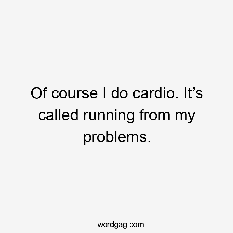 Of course I do cardio. It’s called running from my problems.