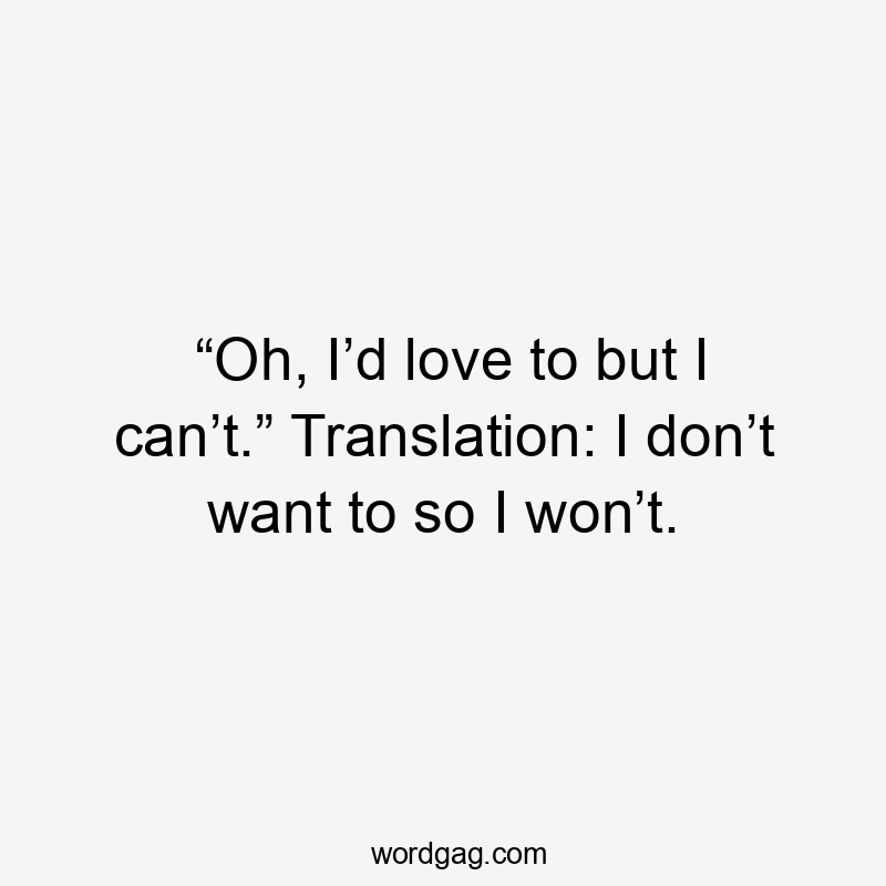 “Oh, I’d love to but I can’t.” Translation: I don’t want to so I won’t.