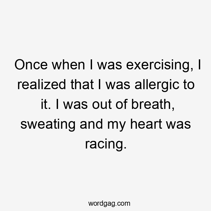 Once when I was exercising, I realized that I was allergic to it. I was out of breath, sweating and my heart was racing.