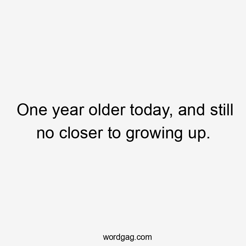 One year older today, and still no closer to growing up.