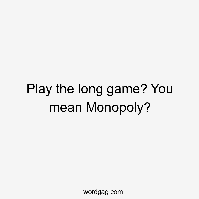 Play the long game? You mean Monopoly?