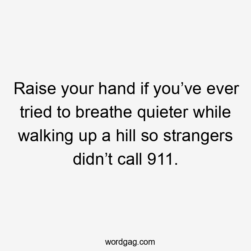 Raise your hand if you’ve ever tried to breathe quieter while walking up a hill so strangers didn’t call 911.