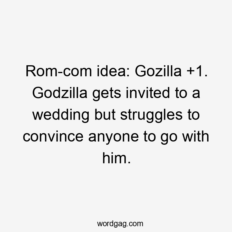 Rom-com idea: Gozilla +1. Godzilla gets invited to a wedding but struggles to convince anyone to go with him.