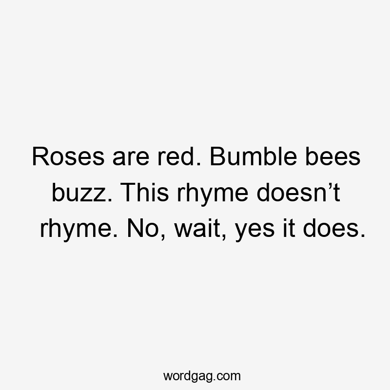 Roses are red. Bumble bees buzz. This rhyme doesn’t rhyme. No, wait, yes it does.