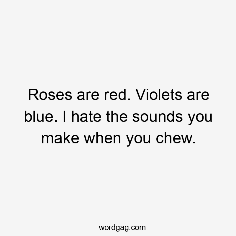 Roses are red. Violets are blue. I hate the sounds you make when you chew.