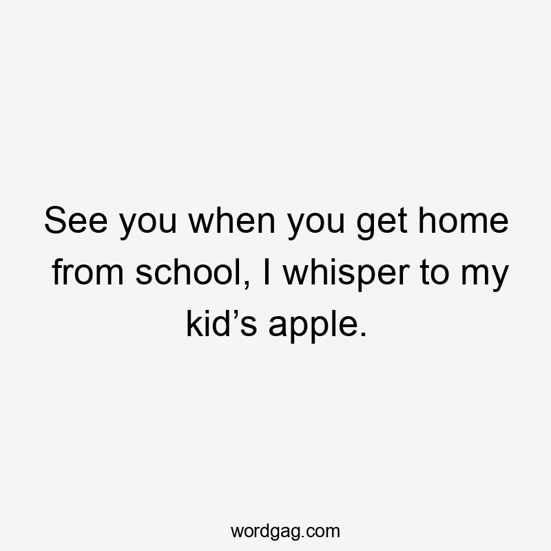 See you when you get home from school, I whisper to my kid’s apple.