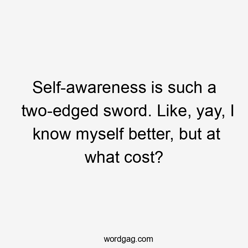 Self-awareness is such a two-edged sword. Like, yay, I know myself better, but at what cost?