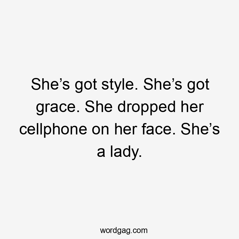 She’s got style. She’s got grace. She dropped her cellphone on her face. She’s a lady.