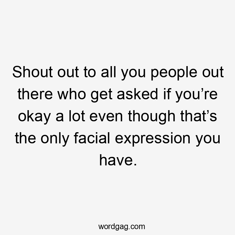 Shout out to all you people out there who get asked if you’re okay a lot even though that’s the only facial expression you have.