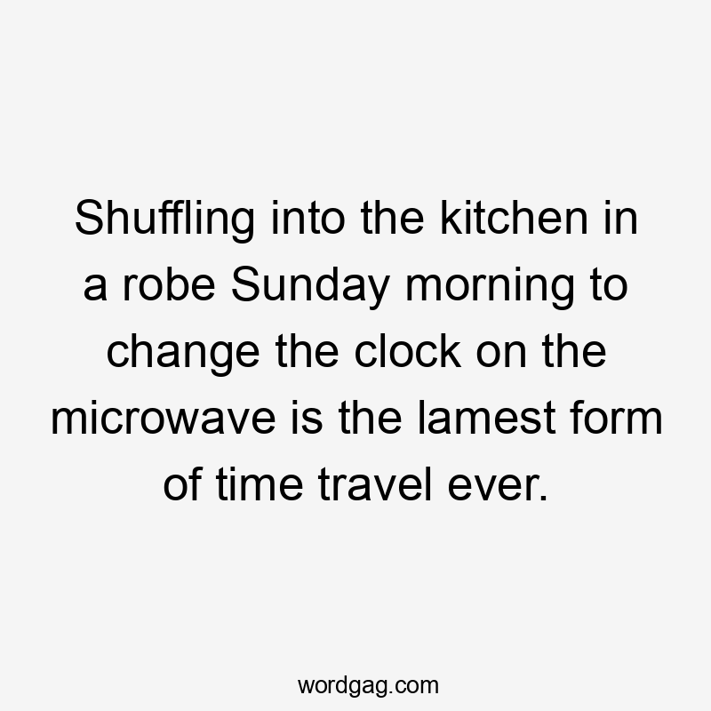 Shuffling into the kitchen in a robe Sunday morning to change the clock on the microwave is the lamest form of time travel ever.