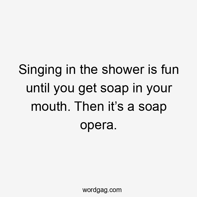 Singing in the shower is fun until you get soap in your mouth. Then it’s a soap opera.