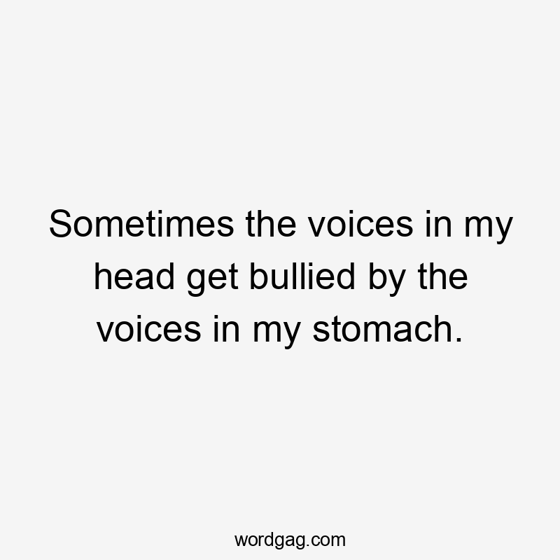 Sometimes the voices in my head get bullied by the voices in my stomach.