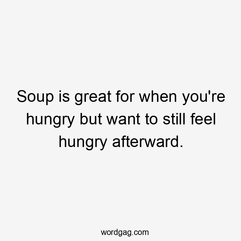 Soup is great for when you're hungry but want to still feel hungry afterward.