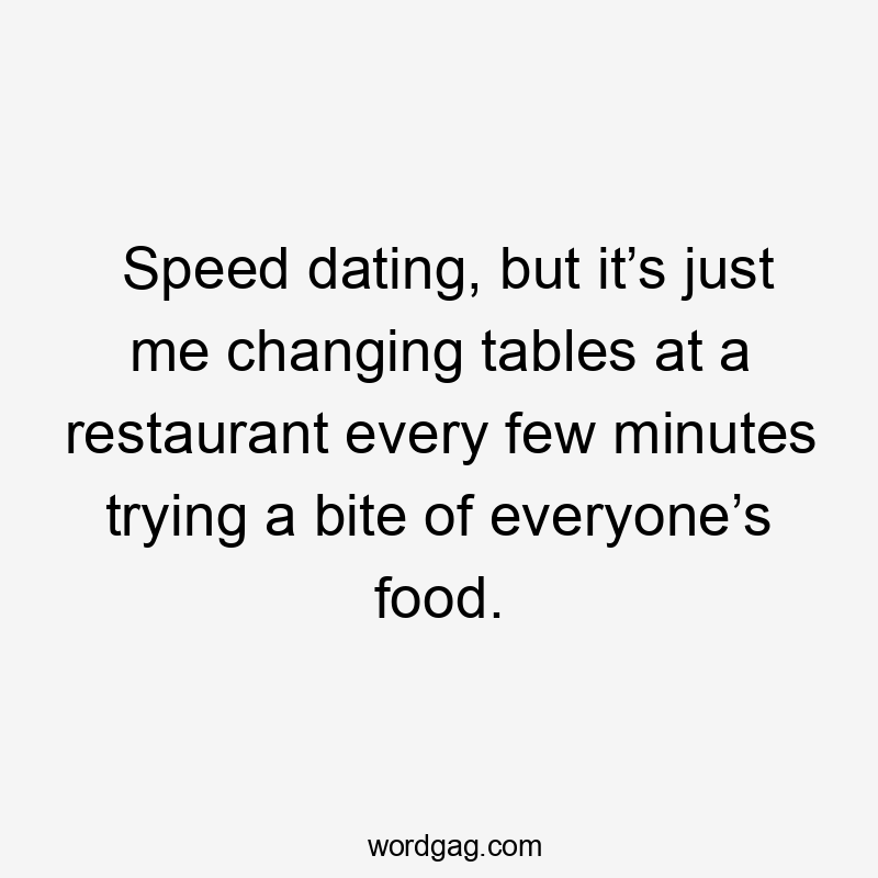 Speed dating, but it’s just me changing tables at a restaurant every few minutes trying a bite of everyone’s food.