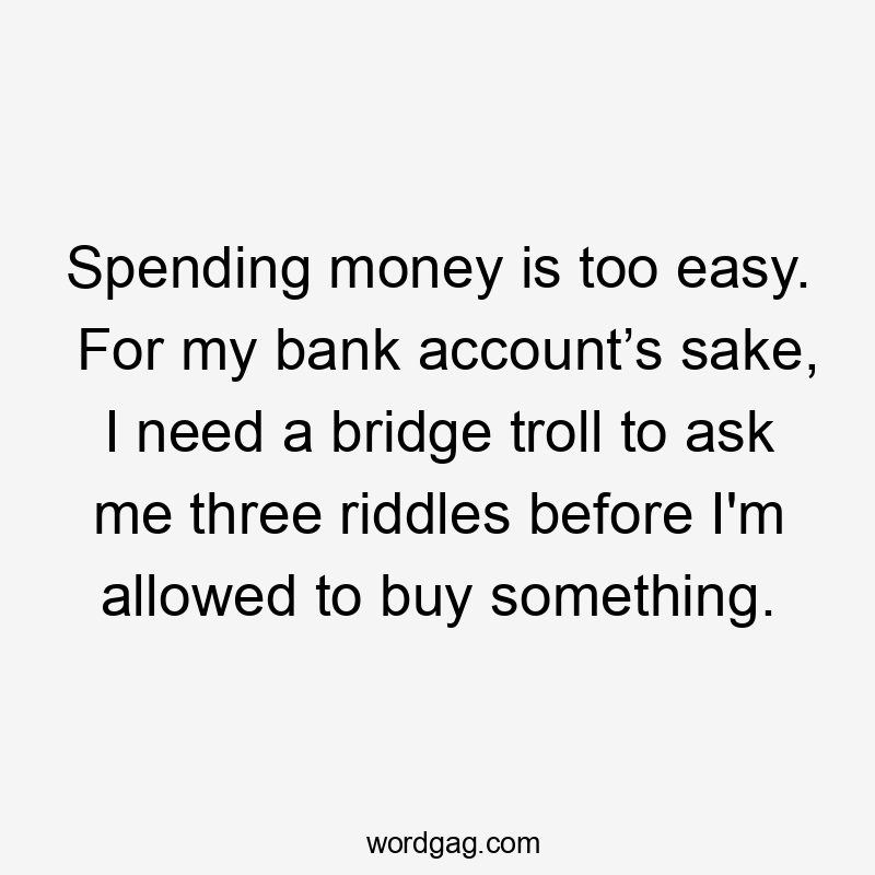 Spending money is too easy. For my bank account’s sake, I need a bridge troll to ask me three riddles before I'm allowed to buy something.