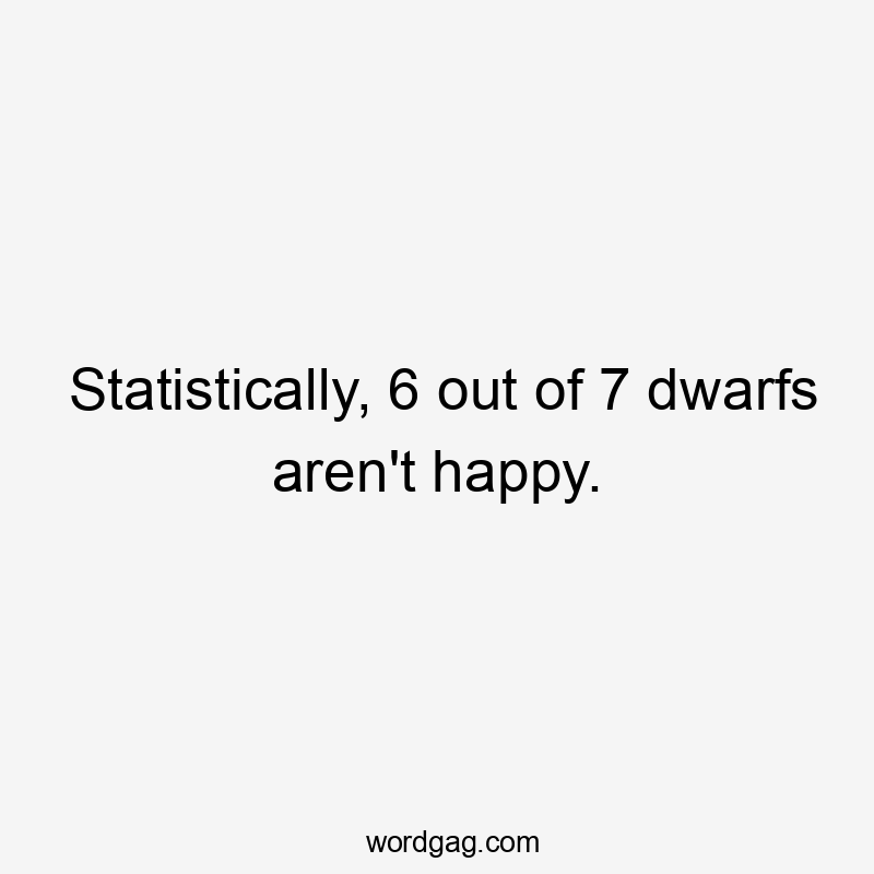 Statistically, 6 out of 7 dwarfs aren't happy.