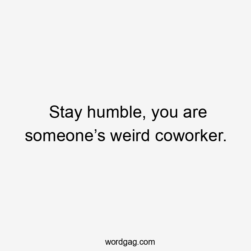 Stay humble, you are someone’s weird coworker.