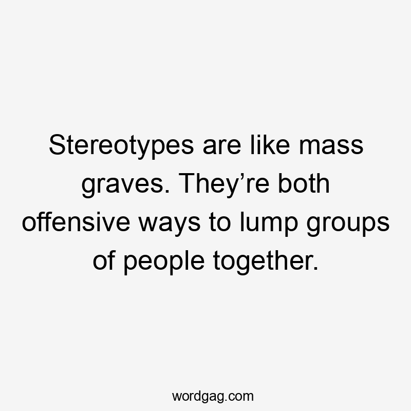 Stereotypes are like mass graves. They’re both offensive ways to lump groups of people together.